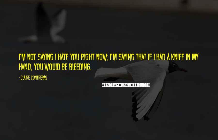 Claire Contreras Quotes: I'm not saying I hate you right now; I'm saying that if I had a knife in my hand, you would be bleeding.