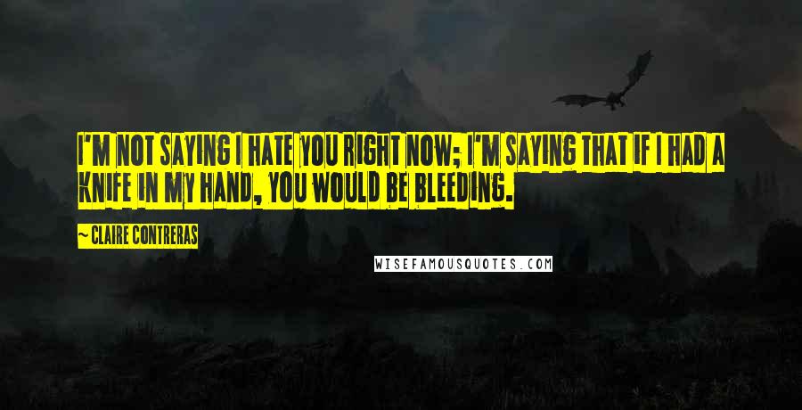 Claire Contreras Quotes: I'm not saying I hate you right now; I'm saying that if I had a knife in my hand, you would be bleeding.