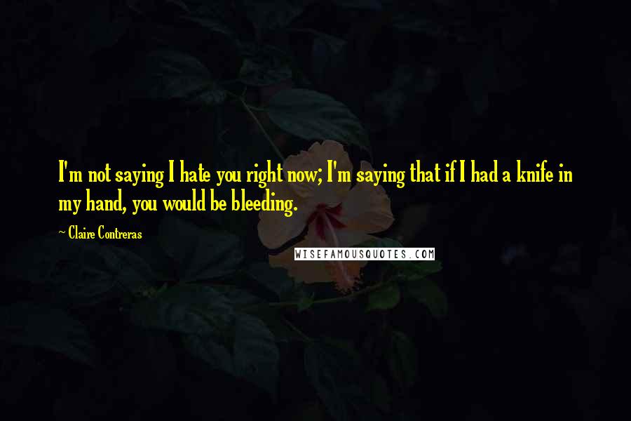 Claire Contreras Quotes: I'm not saying I hate you right now; I'm saying that if I had a knife in my hand, you would be bleeding.