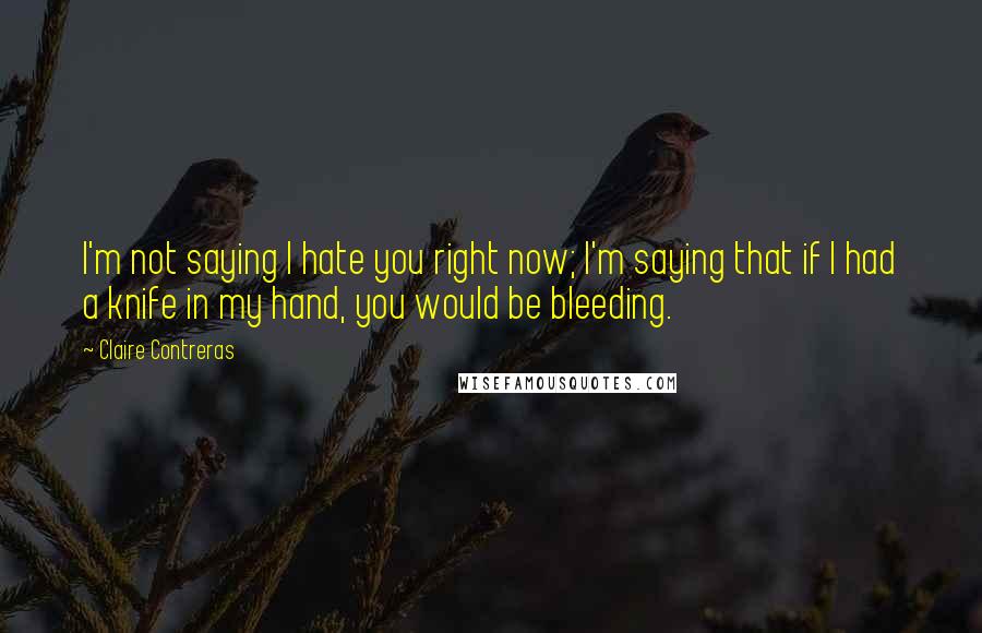 Claire Contreras Quotes: I'm not saying I hate you right now; I'm saying that if I had a knife in my hand, you would be bleeding.