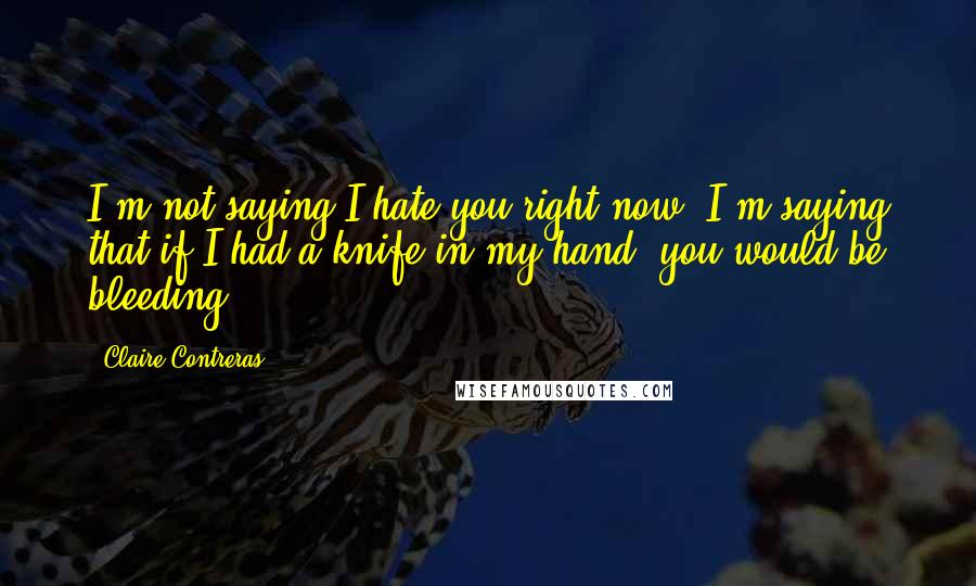 Claire Contreras Quotes: I'm not saying I hate you right now; I'm saying that if I had a knife in my hand, you would be bleeding.