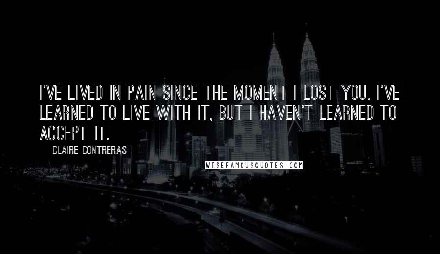 Claire Contreras Quotes: I've lived in pain since the moment I lost you. I've learned to live with it, but I haven't learned to accept it.