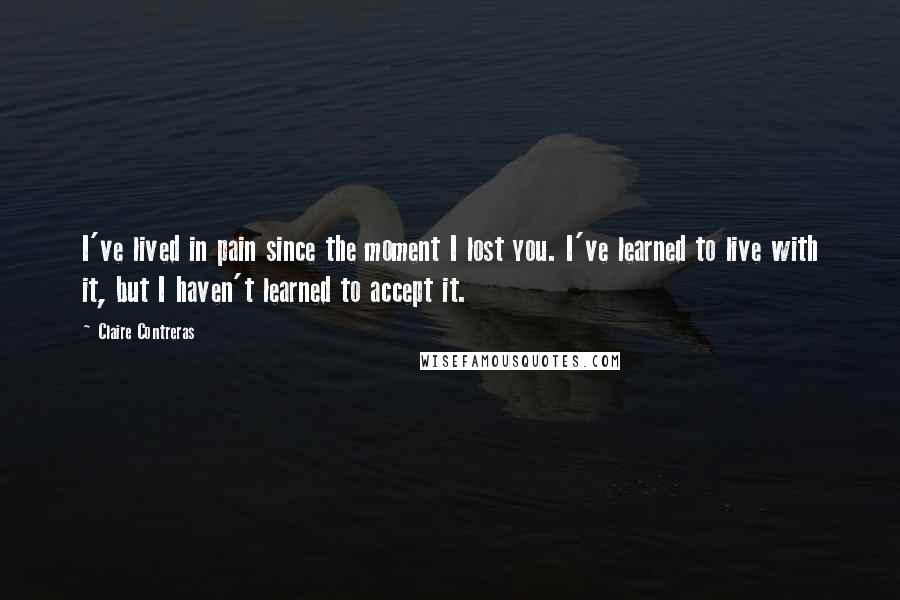 Claire Contreras Quotes: I've lived in pain since the moment I lost you. I've learned to live with it, but I haven't learned to accept it.