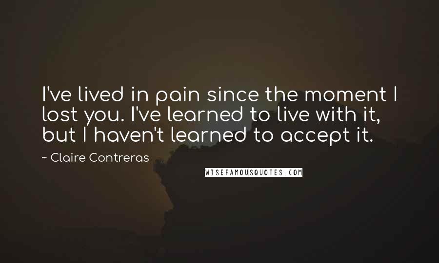 Claire Contreras Quotes: I've lived in pain since the moment I lost you. I've learned to live with it, but I haven't learned to accept it.