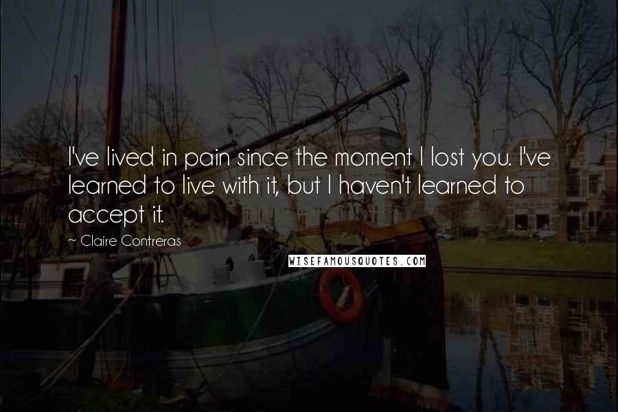 Claire Contreras Quotes: I've lived in pain since the moment I lost you. I've learned to live with it, but I haven't learned to accept it.