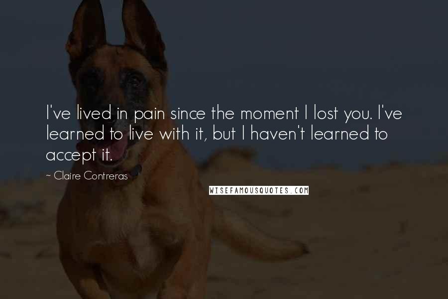 Claire Contreras Quotes: I've lived in pain since the moment I lost you. I've learned to live with it, but I haven't learned to accept it.