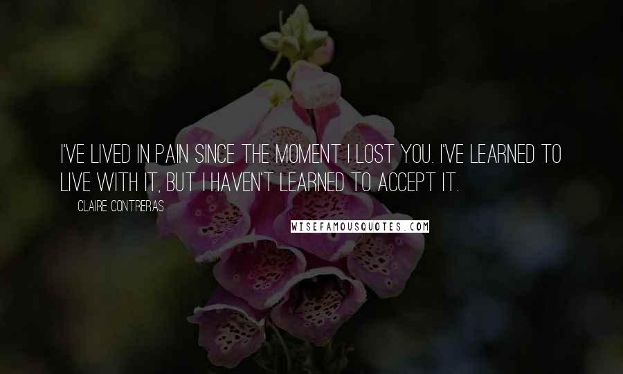 Claire Contreras Quotes: I've lived in pain since the moment I lost you. I've learned to live with it, but I haven't learned to accept it.