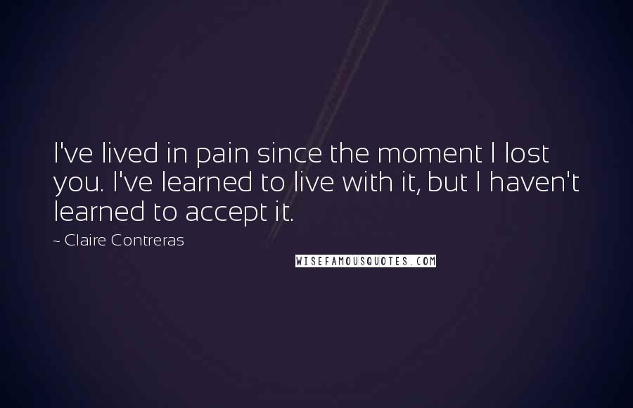 Claire Contreras Quotes: I've lived in pain since the moment I lost you. I've learned to live with it, but I haven't learned to accept it.