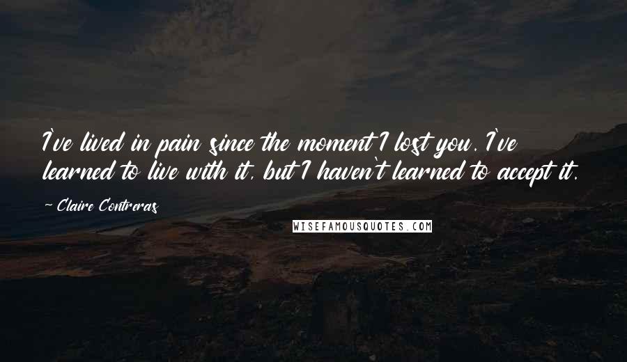 Claire Contreras Quotes: I've lived in pain since the moment I lost you. I've learned to live with it, but I haven't learned to accept it.