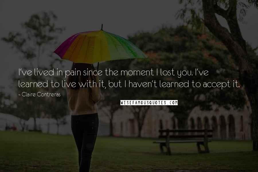 Claire Contreras Quotes: I've lived in pain since the moment I lost you. I've learned to live with it, but I haven't learned to accept it.