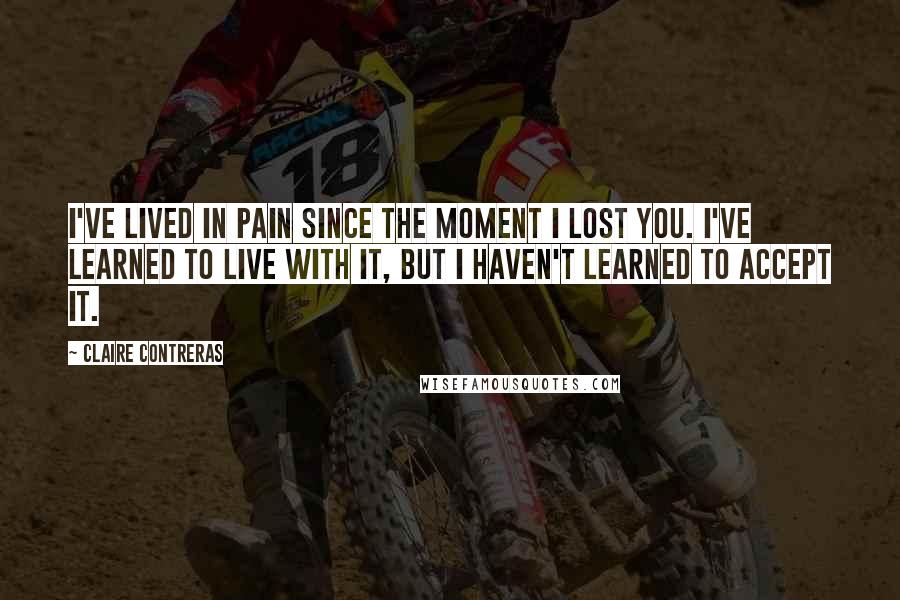 Claire Contreras Quotes: I've lived in pain since the moment I lost you. I've learned to live with it, but I haven't learned to accept it.