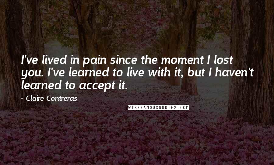 Claire Contreras Quotes: I've lived in pain since the moment I lost you. I've learned to live with it, but I haven't learned to accept it.