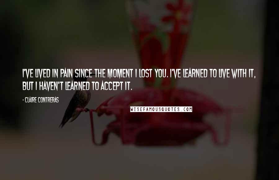 Claire Contreras Quotes: I've lived in pain since the moment I lost you. I've learned to live with it, but I haven't learned to accept it.