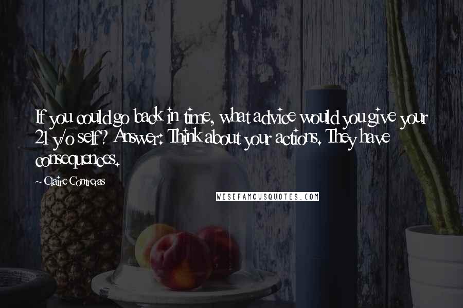 Claire Contreras Quotes: If you could go back in time, what advice would you give your 21 y/o self? Answer: Think about your actions. They have consequences.