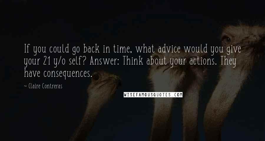 Claire Contreras Quotes: If you could go back in time, what advice would you give your 21 y/o self? Answer: Think about your actions. They have consequences.