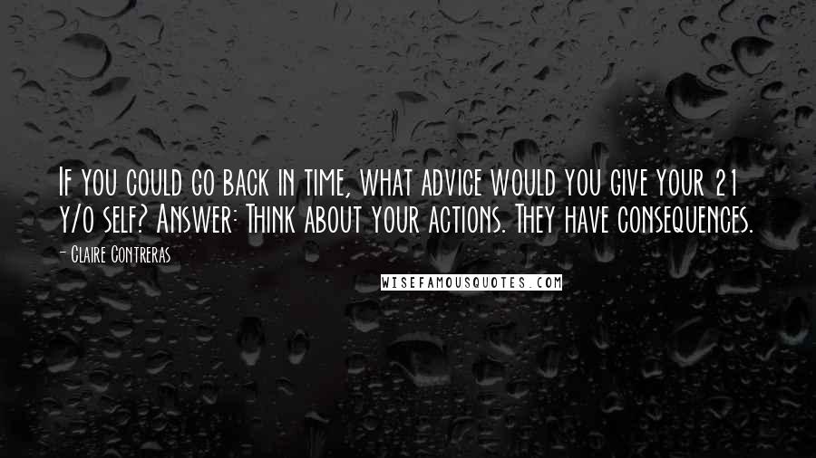 Claire Contreras Quotes: If you could go back in time, what advice would you give your 21 y/o self? Answer: Think about your actions. They have consequences.