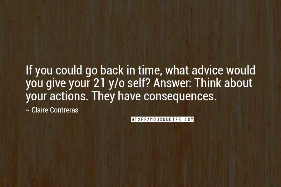 Claire Contreras Quotes: If you could go back in time, what advice would you give your 21 y/o self? Answer: Think about your actions. They have consequences.