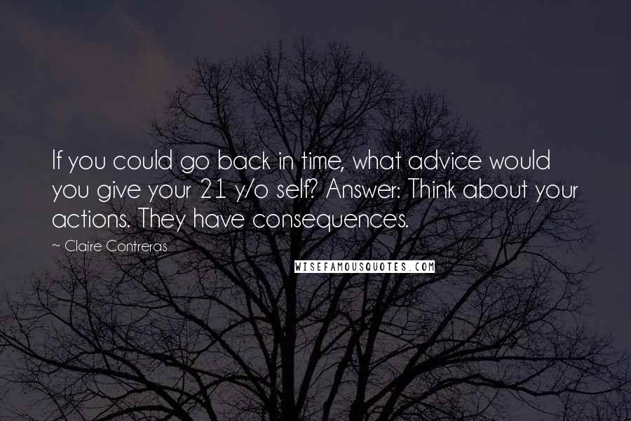 Claire Contreras Quotes: If you could go back in time, what advice would you give your 21 y/o self? Answer: Think about your actions. They have consequences.