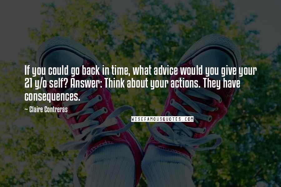 Claire Contreras Quotes: If you could go back in time, what advice would you give your 21 y/o self? Answer: Think about your actions. They have consequences.