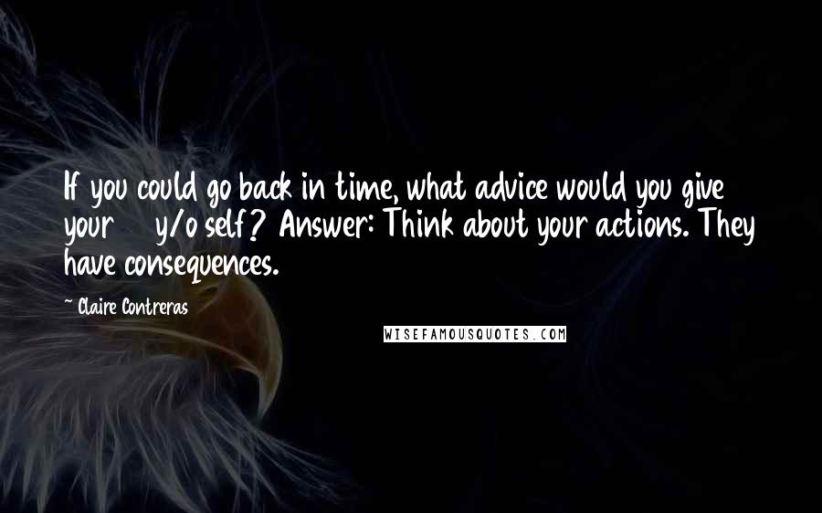 Claire Contreras Quotes: If you could go back in time, what advice would you give your 21 y/o self? Answer: Think about your actions. They have consequences.