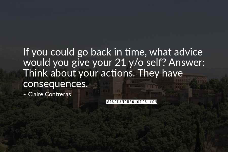 Claire Contreras Quotes: If you could go back in time, what advice would you give your 21 y/o self? Answer: Think about your actions. They have consequences.