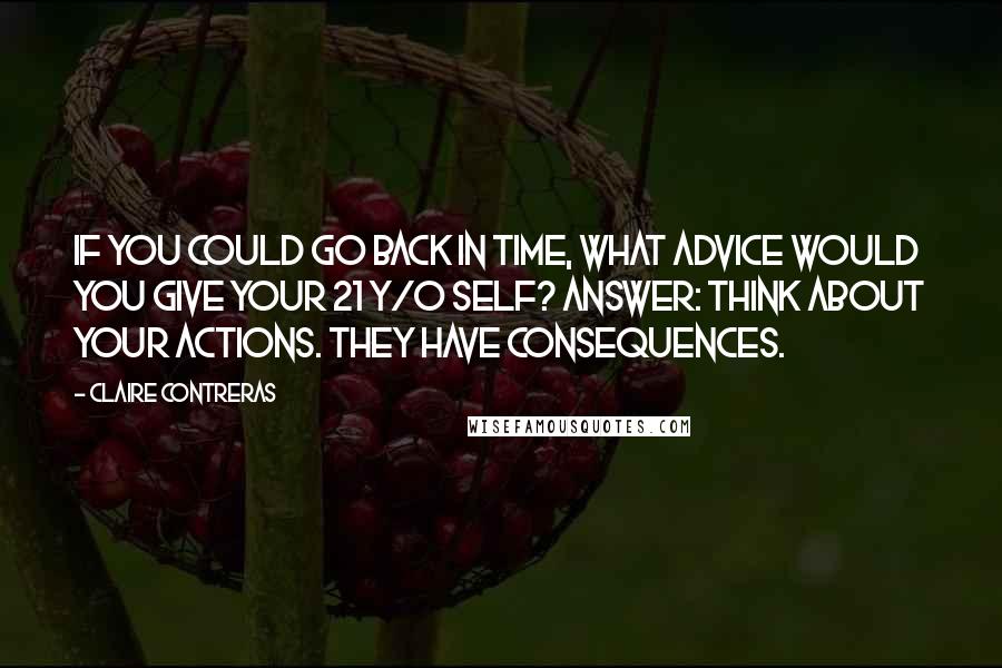 Claire Contreras Quotes: If you could go back in time, what advice would you give your 21 y/o self? Answer: Think about your actions. They have consequences.