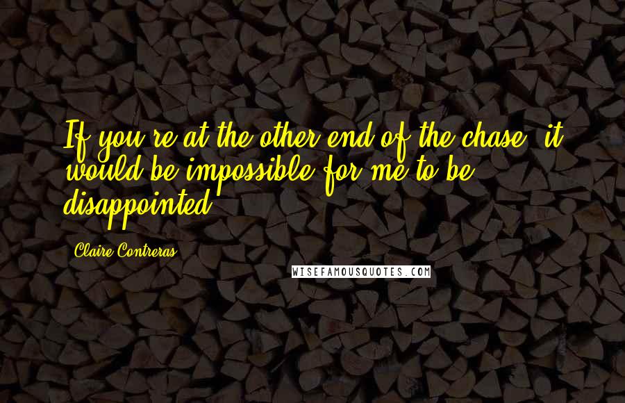 Claire Contreras Quotes: If you're at the other end of the chase, it would be impossible for me to be disappointed.