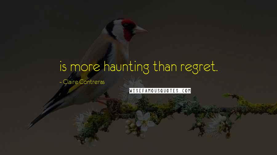 Claire Contreras Quotes: is more haunting than regret.