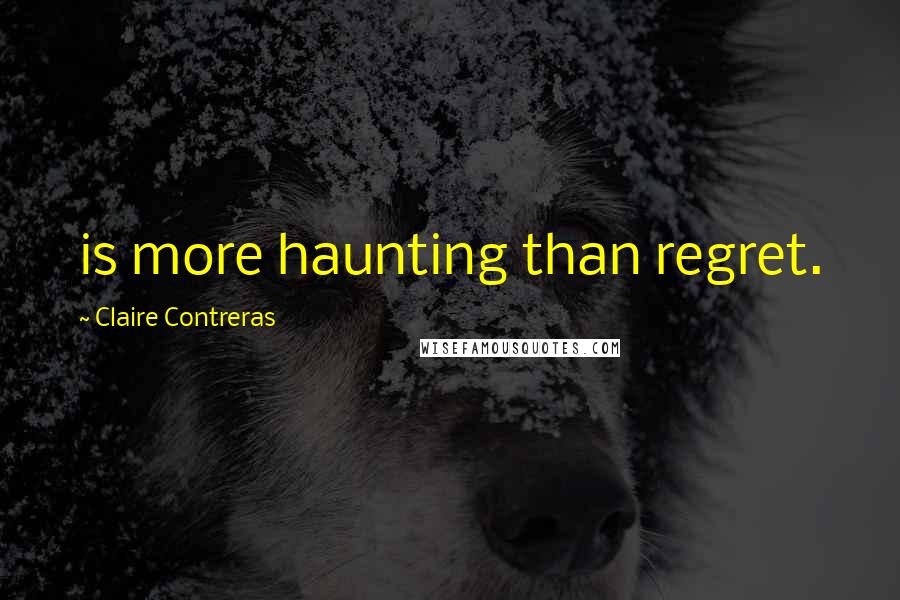 Claire Contreras Quotes: is more haunting than regret.