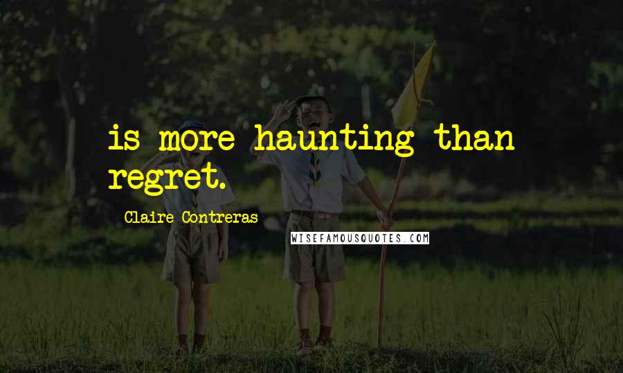 Claire Contreras Quotes: is more haunting than regret.