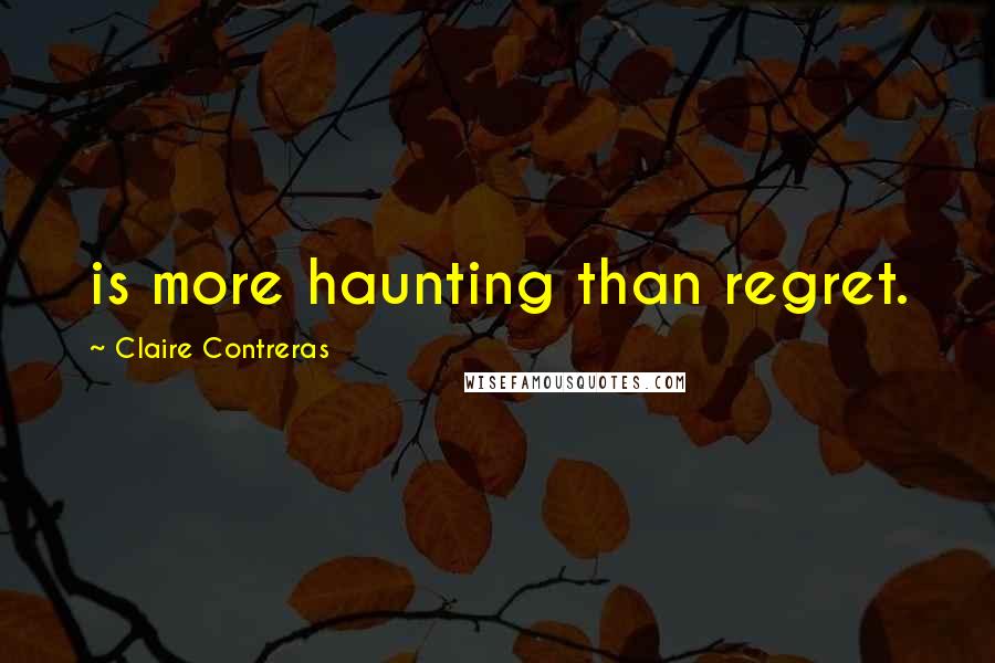 Claire Contreras Quotes: is more haunting than regret.