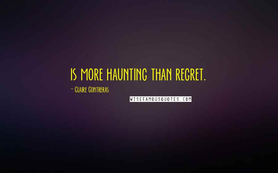 Claire Contreras Quotes: is more haunting than regret.