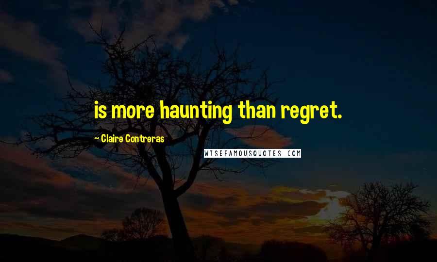 Claire Contreras Quotes: is more haunting than regret.