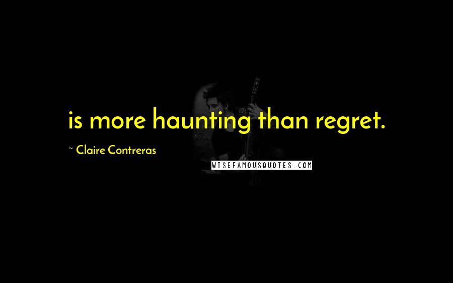 Claire Contreras Quotes: is more haunting than regret.