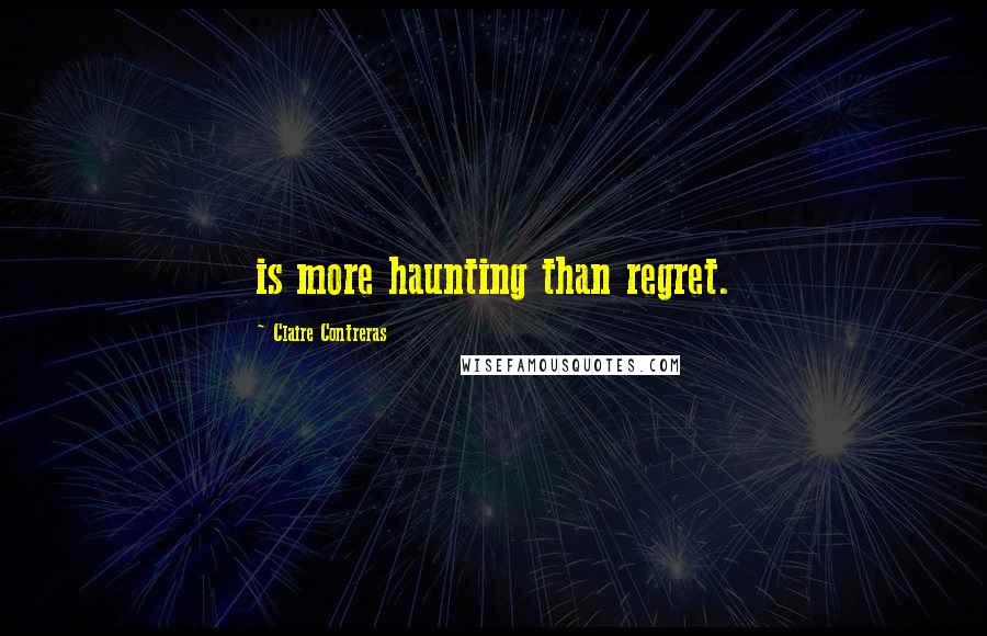 Claire Contreras Quotes: is more haunting than regret.