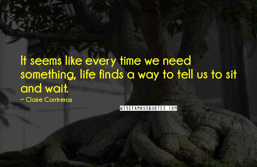 Claire Contreras Quotes: It seems like every time we need something, life finds a way to tell us to sit and wait.