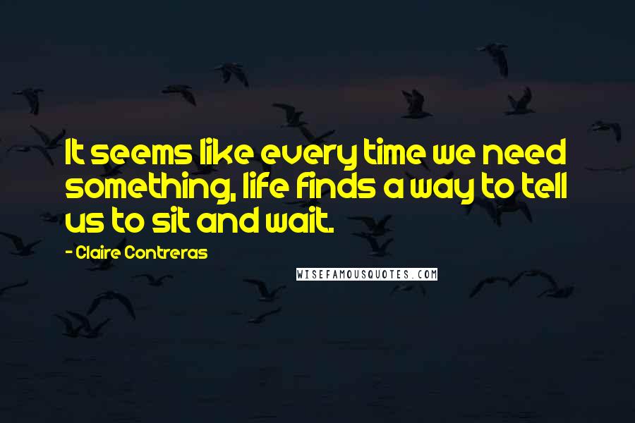 Claire Contreras Quotes: It seems like every time we need something, life finds a way to tell us to sit and wait.