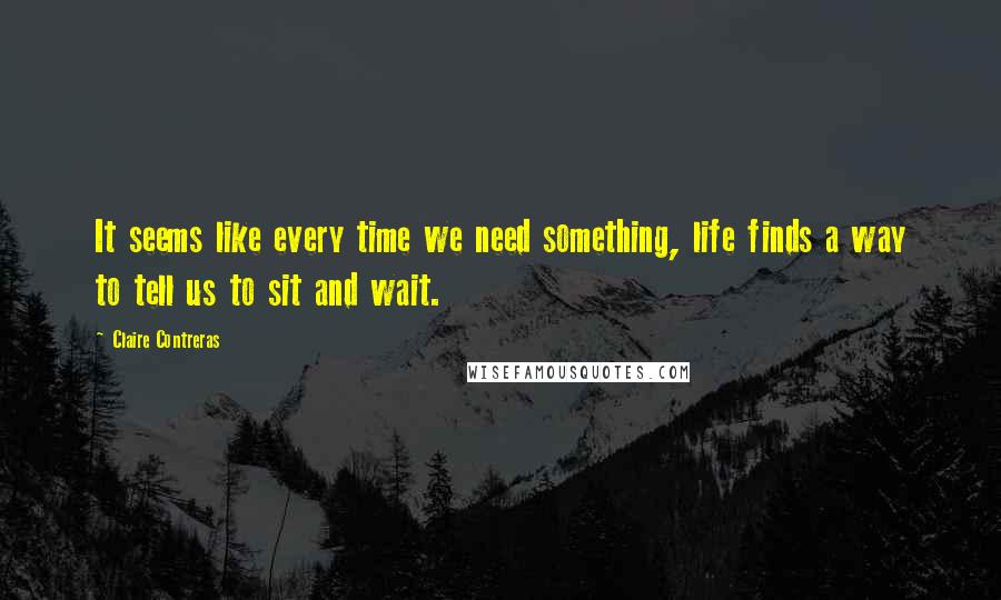 Claire Contreras Quotes: It seems like every time we need something, life finds a way to tell us to sit and wait.