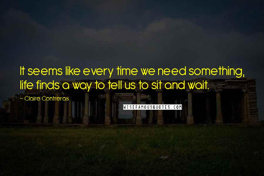 Claire Contreras Quotes: It seems like every time we need something, life finds a way to tell us to sit and wait.