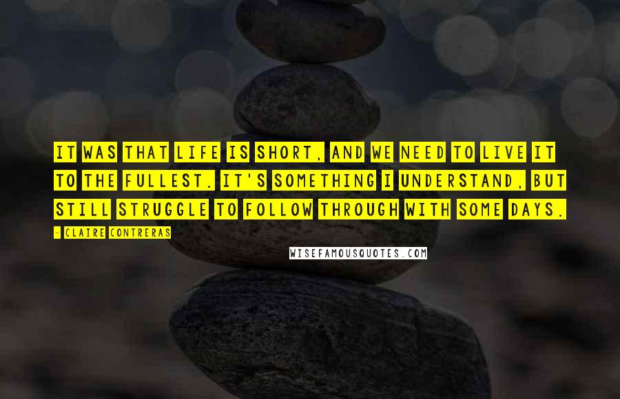 Claire Contreras Quotes: it was that life is short, and we need to live it to the fullest. It's something I understand, but still struggle to follow through with some days.