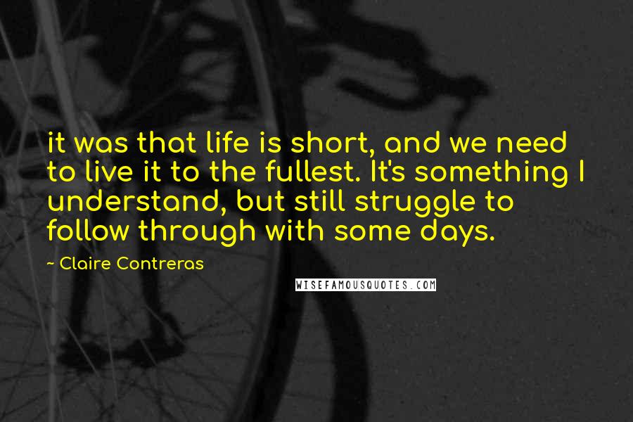 Claire Contreras Quotes: it was that life is short, and we need to live it to the fullest. It's something I understand, but still struggle to follow through with some days.