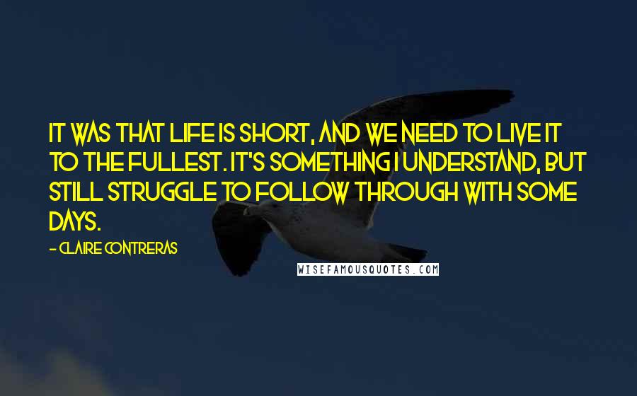 Claire Contreras Quotes: it was that life is short, and we need to live it to the fullest. It's something I understand, but still struggle to follow through with some days.