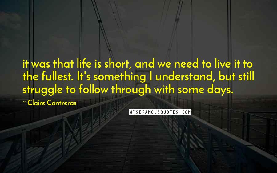 Claire Contreras Quotes: it was that life is short, and we need to live it to the fullest. It's something I understand, but still struggle to follow through with some days.