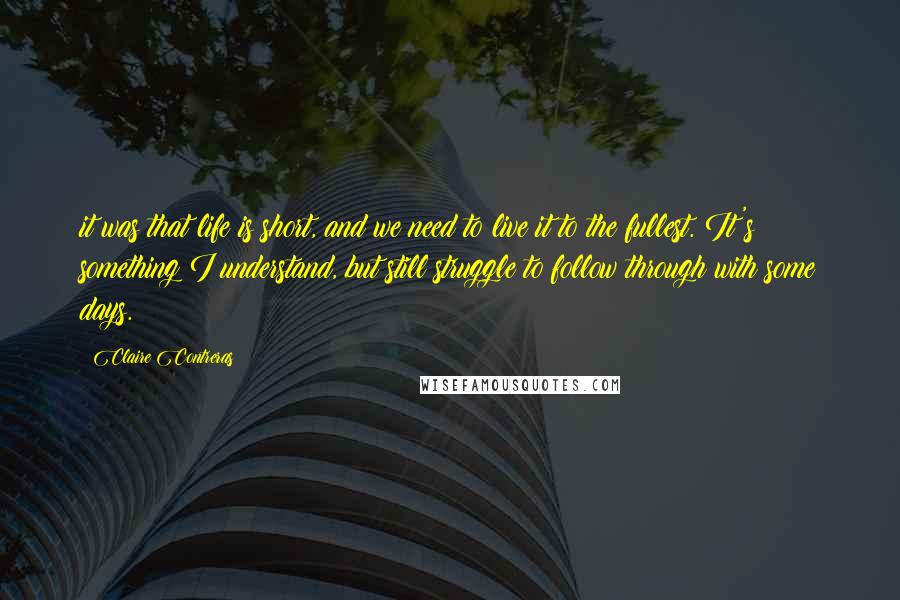 Claire Contreras Quotes: it was that life is short, and we need to live it to the fullest. It's something I understand, but still struggle to follow through with some days.