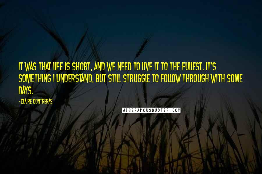 Claire Contreras Quotes: it was that life is short, and we need to live it to the fullest. It's something I understand, but still struggle to follow through with some days.