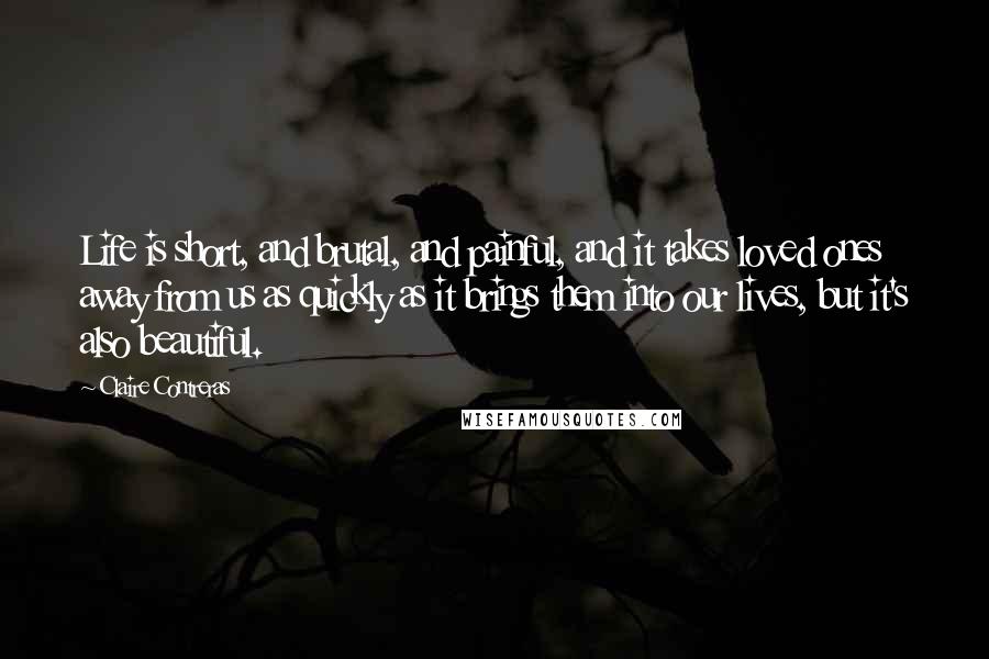 Claire Contreras Quotes: Life is short, and brutal, and painful, and it takes loved ones away from us as quickly as it brings them into our lives, but it's also beautiful.