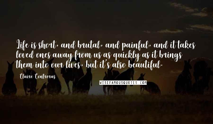 Claire Contreras Quotes: Life is short, and brutal, and painful, and it takes loved ones away from us as quickly as it brings them into our lives, but it's also beautiful.