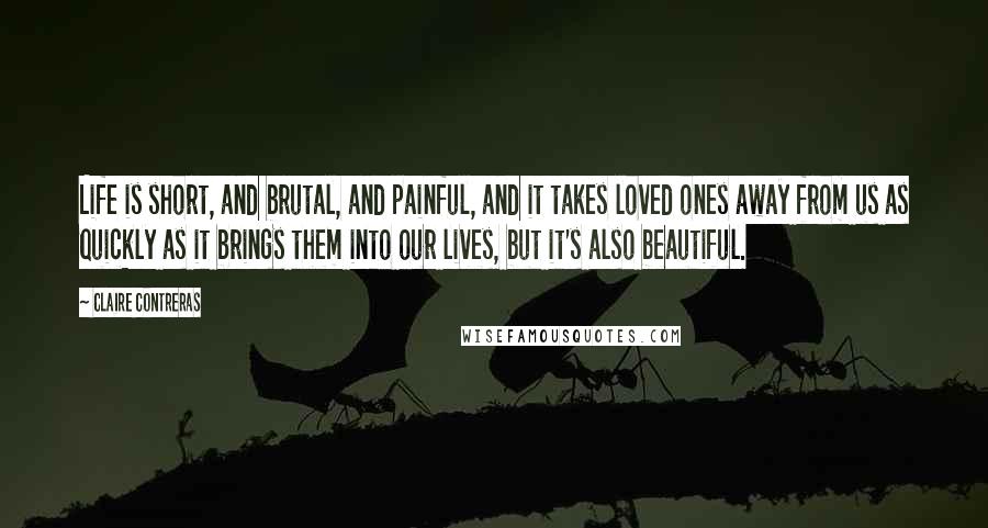 Claire Contreras Quotes: Life is short, and brutal, and painful, and it takes loved ones away from us as quickly as it brings them into our lives, but it's also beautiful.