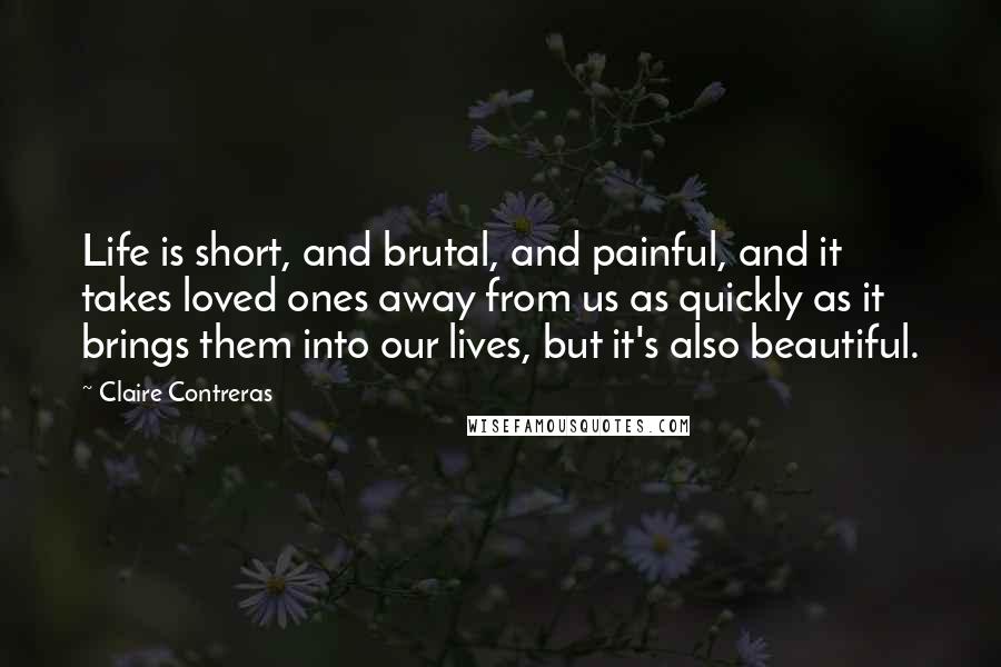Claire Contreras Quotes: Life is short, and brutal, and painful, and it takes loved ones away from us as quickly as it brings them into our lives, but it's also beautiful.