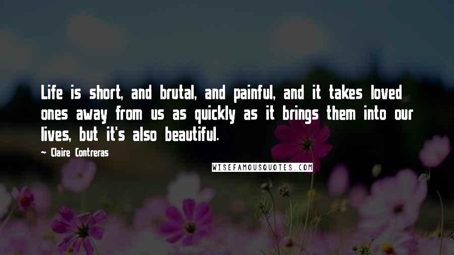 Claire Contreras Quotes: Life is short, and brutal, and painful, and it takes loved ones away from us as quickly as it brings them into our lives, but it's also beautiful.